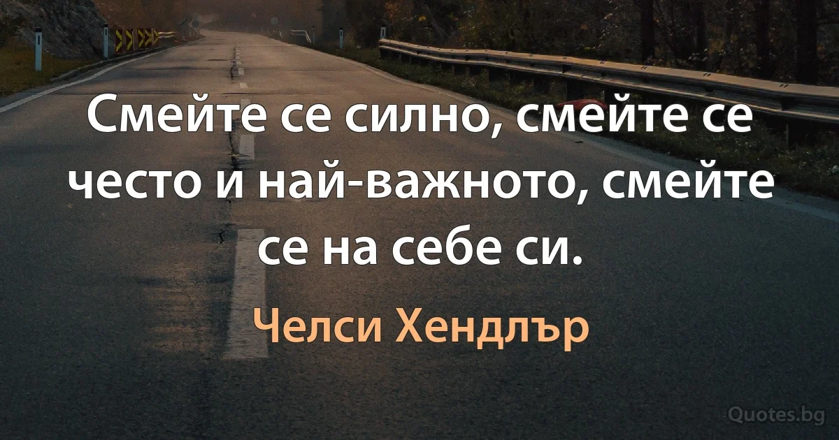 Смейте се силно, смейте се често и най-важното, смейте се на себе си. (Челси Хендлър)