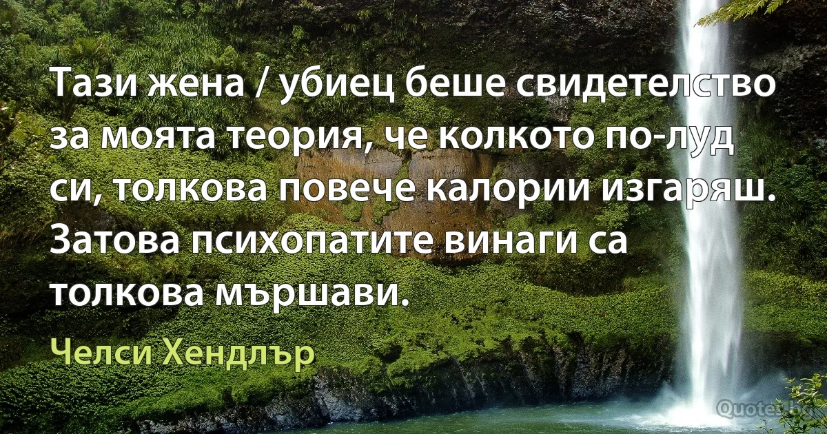 Тази жена / убиец беше свидетелство за моята теория, че колкото по-луд си, толкова повече калории изгаряш. Затова психопатите винаги са толкова мършави. (Челси Хендлър)