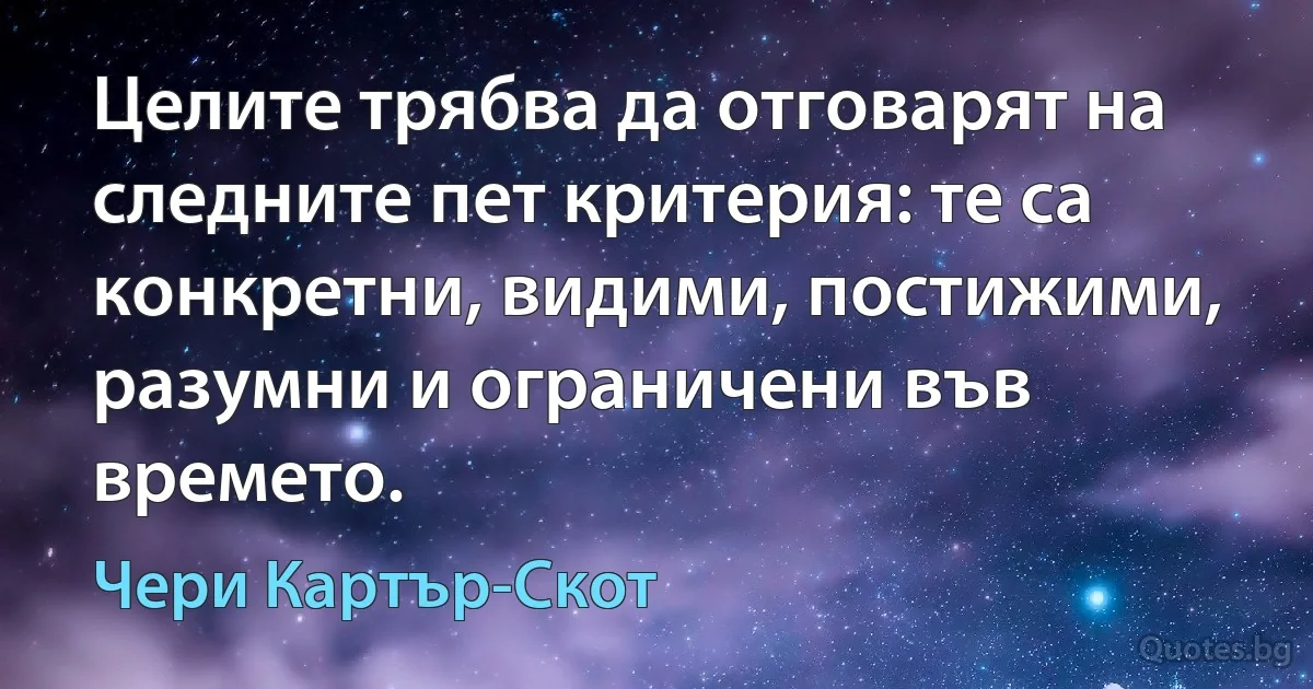 Целите трябва да отговарят на следните пет критерия: те са конкретни, видими, постижими, разумни и ограничени във времето. (Чери Картър-Скот)