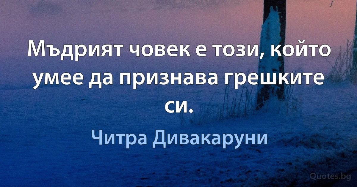 Мъдрият човек е този, който умее да признава грешките си. (Читра Дивакаруни)