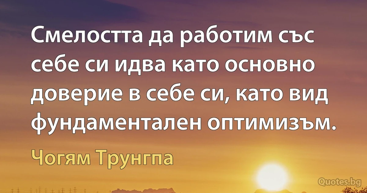 Смелостта да работим със себе си идва като основно доверие в себе си, като вид фундаментален оптимизъм. (Чогям Трунгпа)