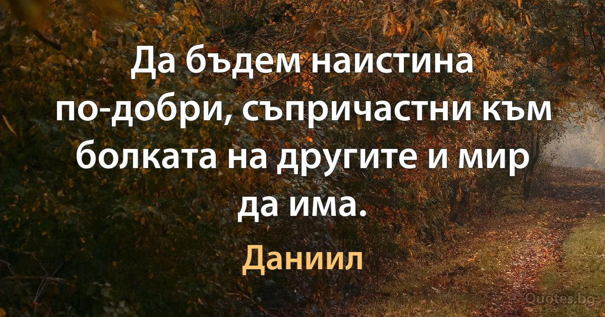 Да бъдем наистина по-добри, съпричастни към болката на другите и мир да има. (Даниил)