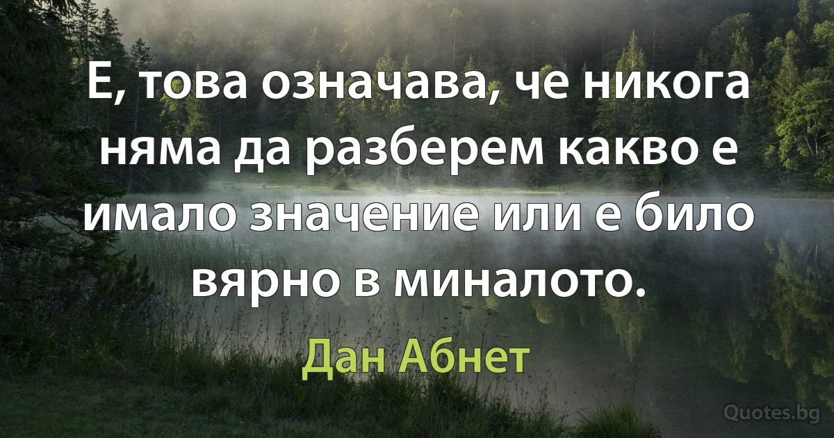 Е, това означава, че никога няма да разберем какво е имало значение или е било вярно в миналото. (Дан Абнет)