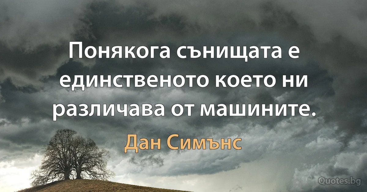 Понякога сънищата е единственото което ни различава от машините. (Дан Симънс)