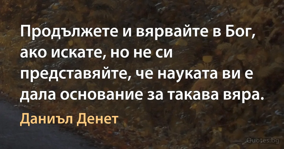 Продължете и вярвайте в Бог, ако искате, но не си представяйте, че науката ви е дала основание за такава вяра. (Даниъл Денет)