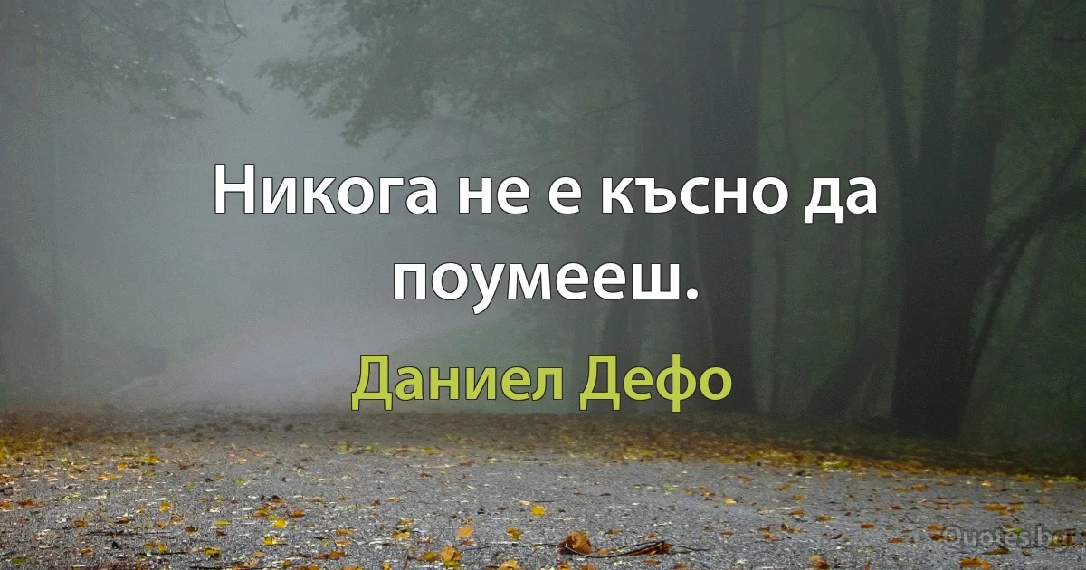 Никога не е късно да поумееш. (Даниел Дефо)