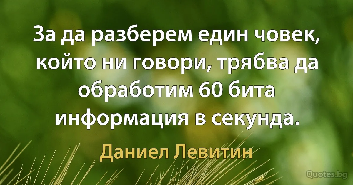 За да разберем един човек, който ни говори, трябва да обработим 60 бита информация в секунда. (Даниел Левитин)