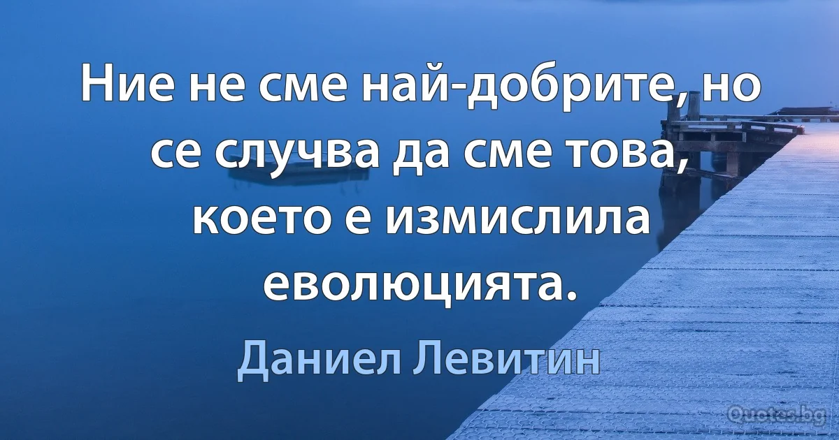 Ние не сме най-добрите, но се случва да сме това, което е измислила еволюцията. (Даниел Левитин)