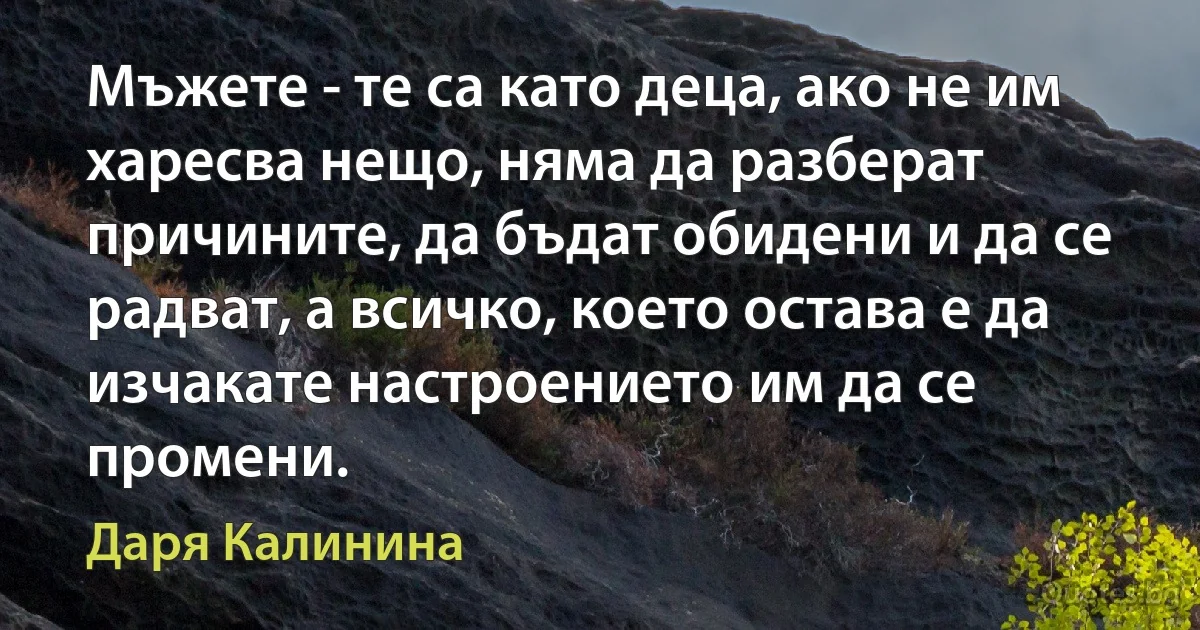 Мъжете - те са като деца, ако не им харесва нещо, няма да разберат причините, да бъдат обидени и да се радват, а всичко, което остава е да изчакате настроението им да се промени. (Даря Калинина)