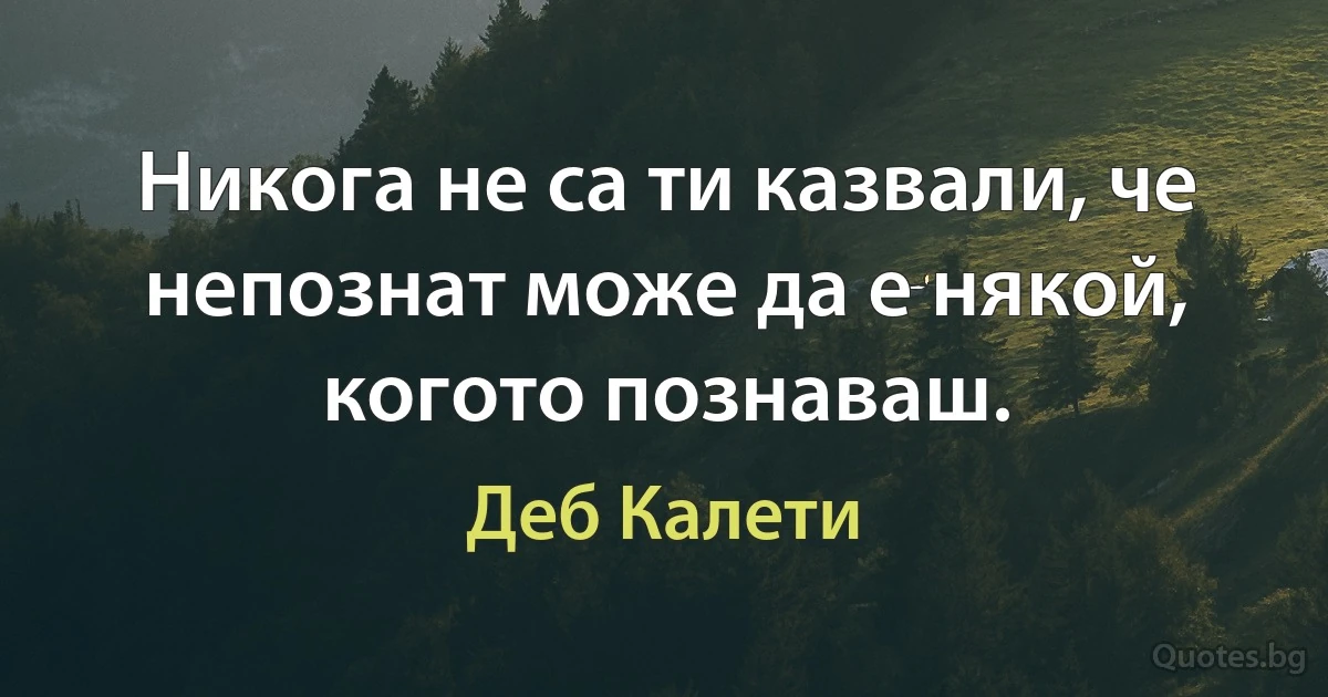 Никога не са ти казвали, че непознат може да е някой, когото познаваш. (Деб Калети)