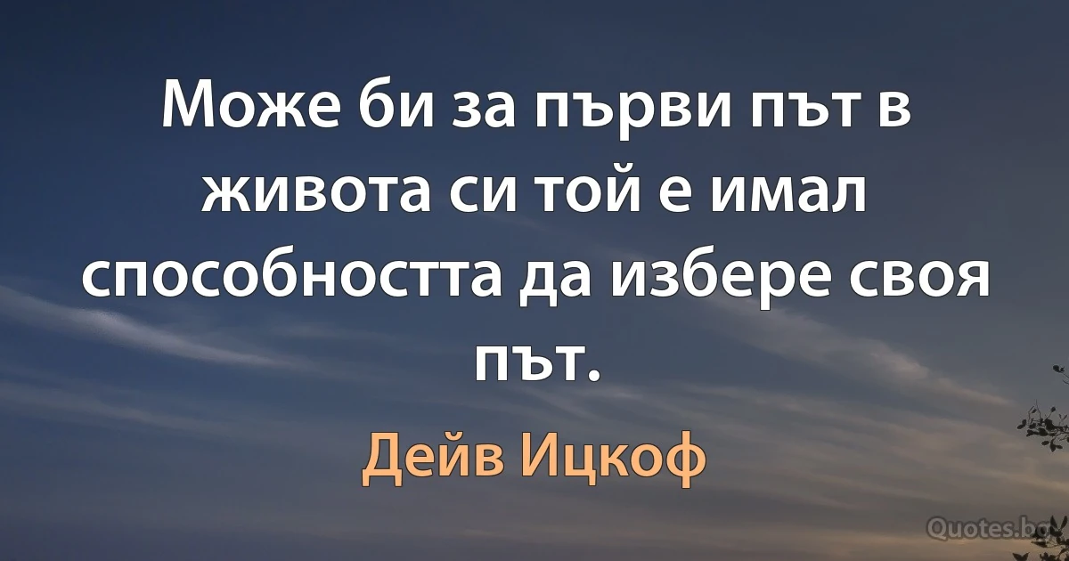 Може би за първи път в живота си той е имал способността да избере своя път. (Дейв Ицкоф)