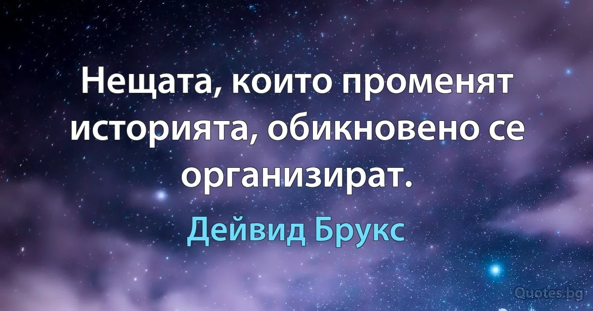 Нещата, които променят историята, обикновено се организират. (Дейвид Брукс)