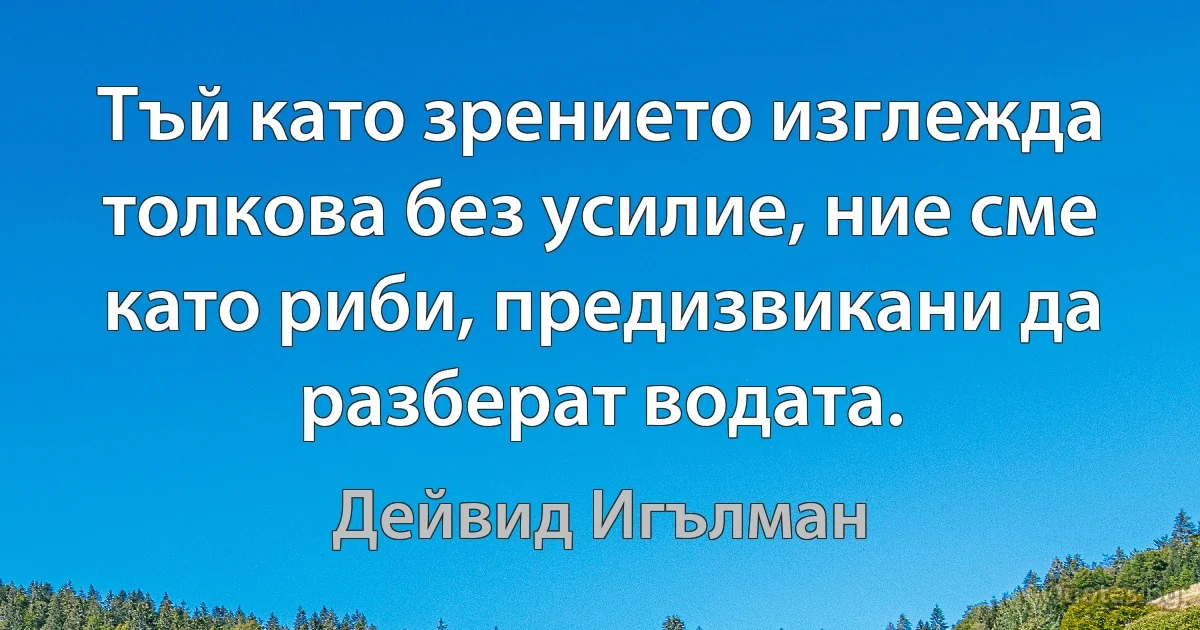 Тъй като зрението изглежда толкова без усилие, ние сме като риби, предизвикани да разберат водата. (Дейвид Игълман)