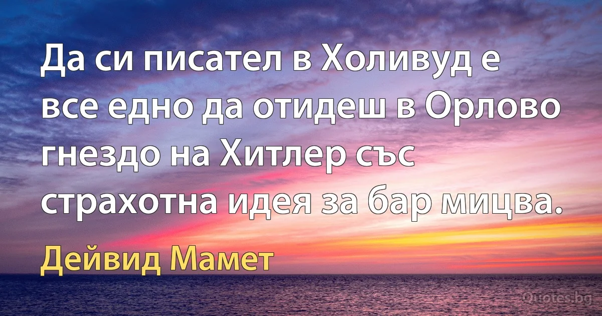 Да си писател в Холивуд е все едно да отидеш в Орлово гнездо на Хитлер със страхотна идея за бар мицва. (Дейвид Мамет)