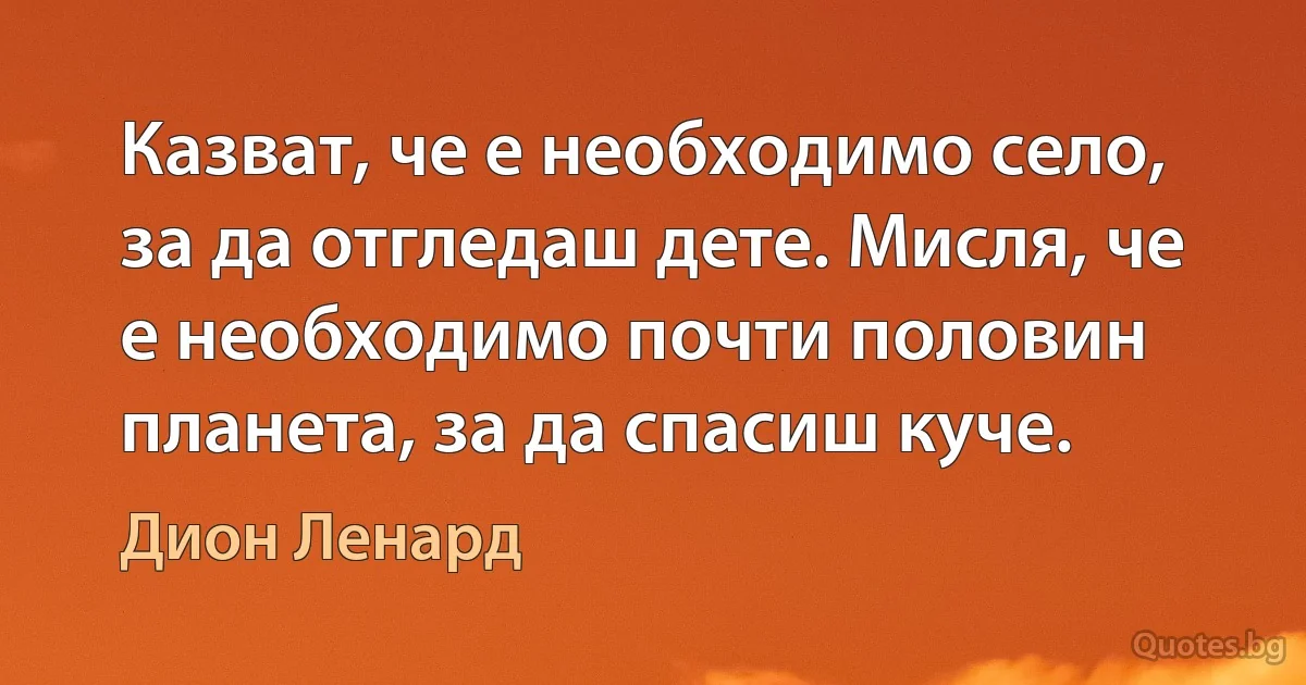 Казват, че е необходимо село, за да отгледаш дете. Мисля, че е необходимо почти половин планета, за да спасиш куче. (Дион Ленард)