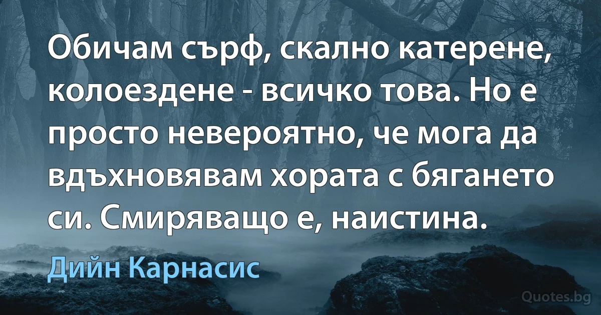 Обичам сърф, скално катерене, колоездене - всичко това. Но е просто невероятно, че мога да вдъхновявам хората с бягането си. Смиряващо е, наистина. (Дийн Карнасис)