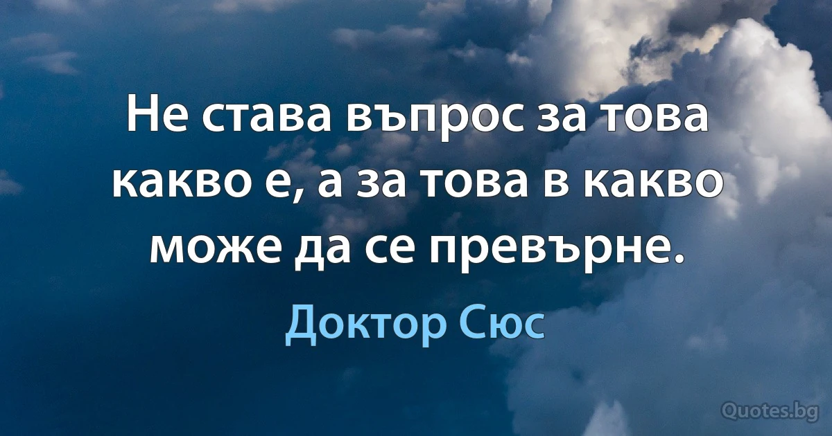 Не става въпрос за това какво е, а за това в какво може да се превърне. (Доктор Сюс)