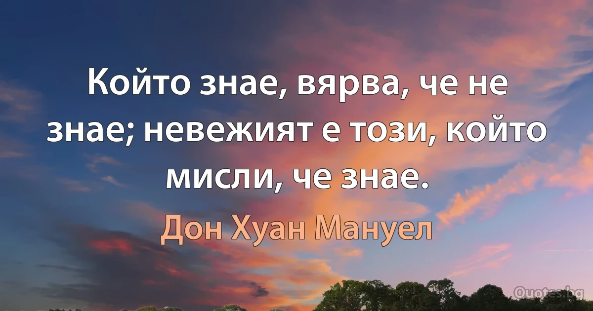 Който знае, вярва, че не знае; невежият е този, който мисли, че знае. (Дон Хуан Мануел)