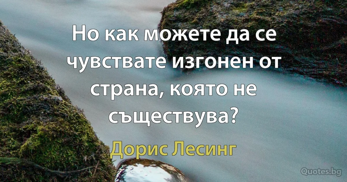 Но как можете да се чувствате изгонен от страна, която не съществува? (Дорис Лесинг)