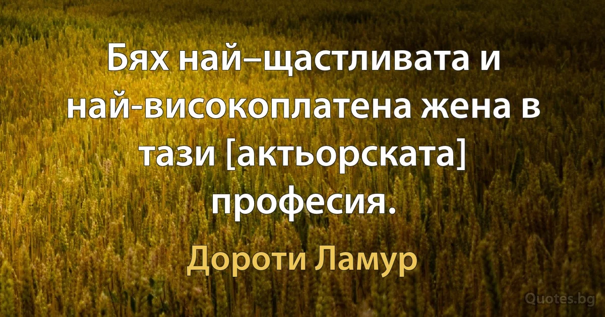 Бях най–щастливата и най-високоплатена жена в тази [актьорската] професия. (Дороти Ламур)