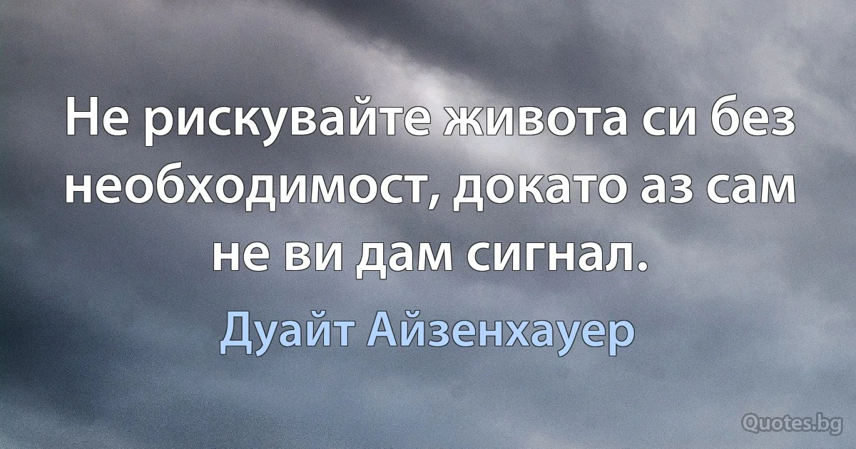 Не рискувайте живота си без необходимост, докато аз сам не ви дам сигнал. (Дуайт Айзенхауер)