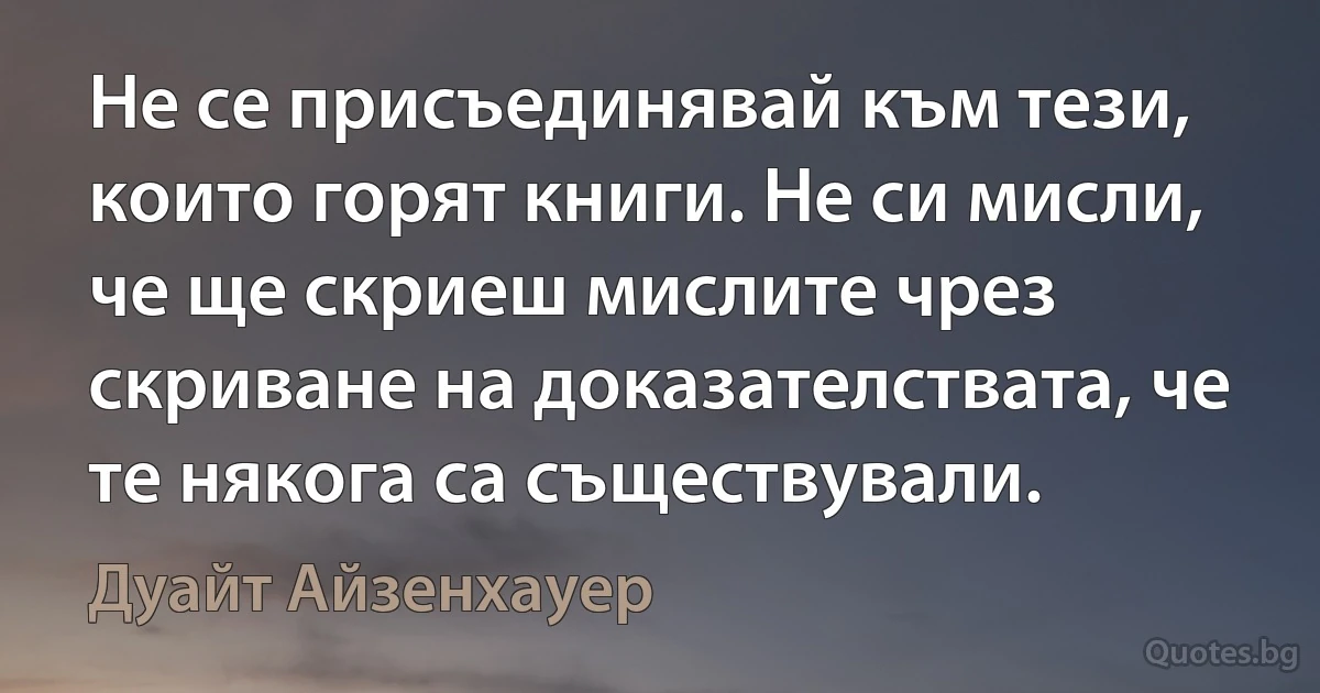 Не се присъединявай към тези, които горят книги. Не си мисли, че ще скриеш мислите чрез скриване на доказателствата, че те някога са съществували. (Дуайт Айзенхауер)