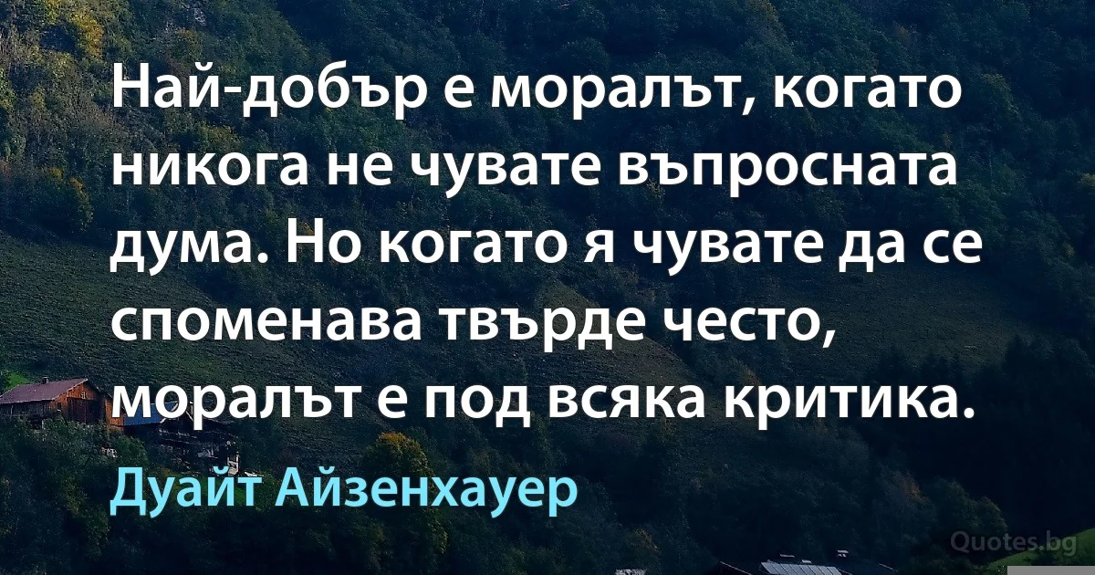 Най-добър е моралът, когато никога не чувате въпросната дума. Но когато я чувате да се споменава твърде често, моралът е под всяка критика. (Дуайт Айзенхауер)