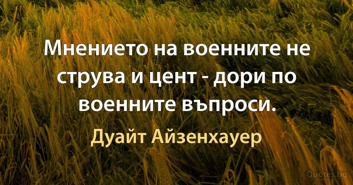 Мнението на военните не струва и цент - дори по военните въпроси. (Дуайт Айзенхауер)