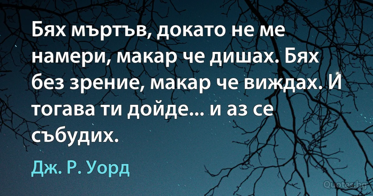 Бях мъртъв, докато не ме намери, макар че дишах. Бях без зрение, макар че виждах. И тогава ти дойде... и аз се събудих. (Дж. Р. Уорд)