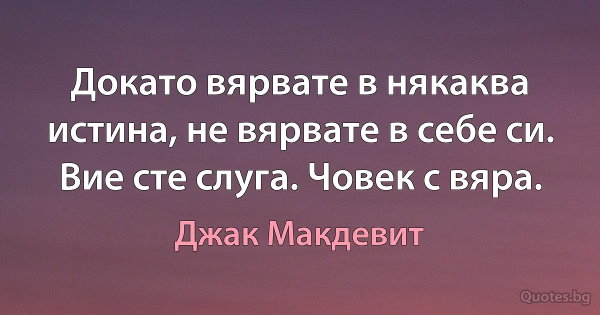 Докато вярвате в някаква истина, не вярвате в себе си. Вие сте слуга. Човек с вяра. (Джак Макдевит)