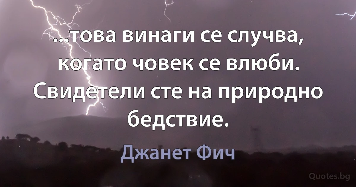 ...това винаги се случва, когато човек се влюби. Свидетели сте на природно бедствие. (Джанет Фич)