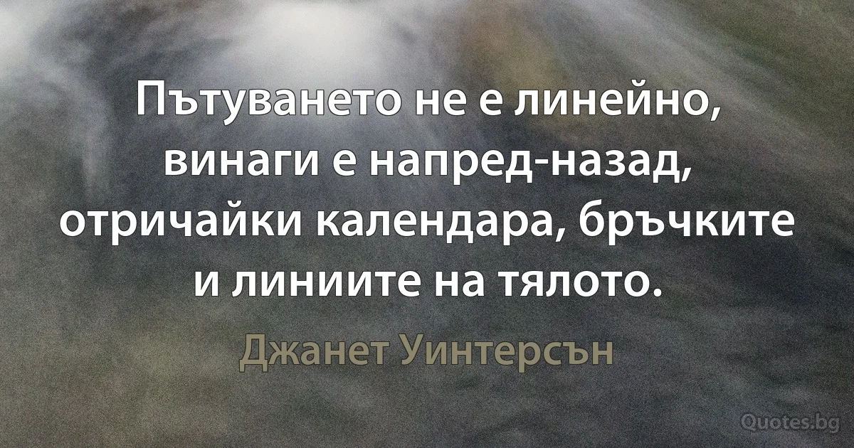 Пътуването не е линейно, винаги е напред-назад, отричайки календара, бръчките и линиите на тялото. (Джанет Уинтерсън)