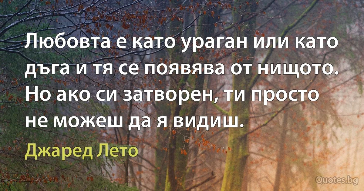 Любовта е като ураган или като дъга и тя се появява от нищото. Но ако си затворен, ти просто не можеш да я видиш. (Джаред Лето)