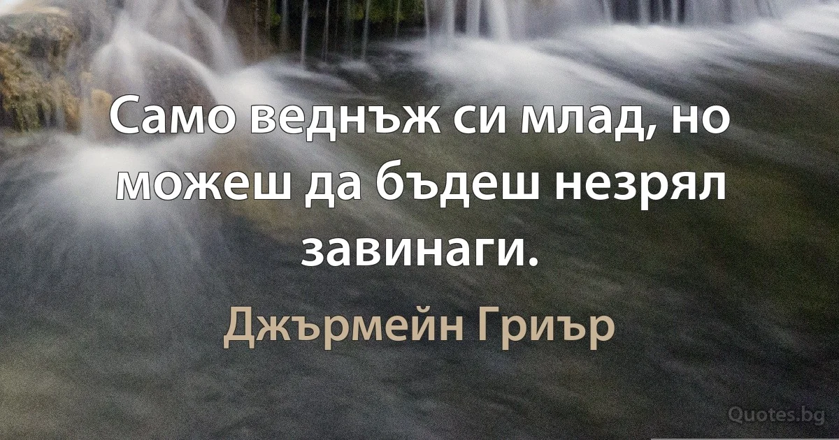 Само веднъж си млад, но можеш да бъдеш незрял завинаги. (Джърмейн Гриър)