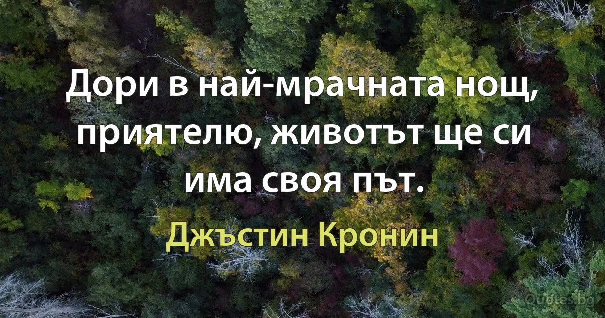 Дори в най-мрачната нощ, приятелю, животът ще си има своя път. (Джъстин Кронин)