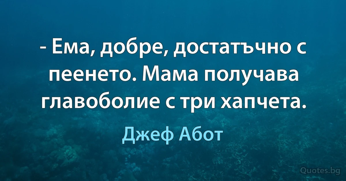 - Ема, добре, достатъчно с пеенето. Мама получава главоболие с три хапчета. (Джеф Абот)