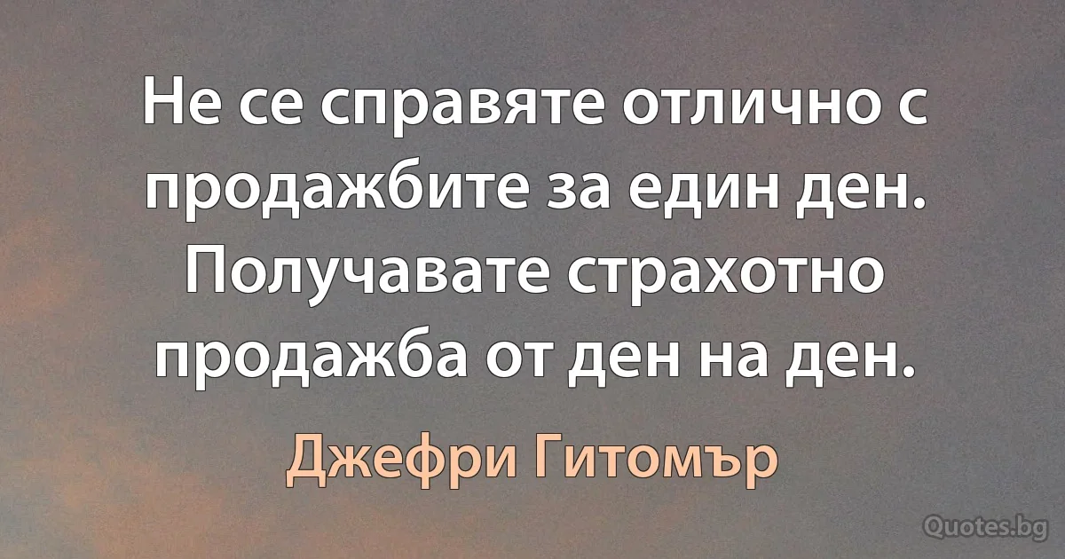 Не се справяте отлично с продажбите за един ден. Получавате страхотно продажба от ден на ден. (Джефри Гитомър)