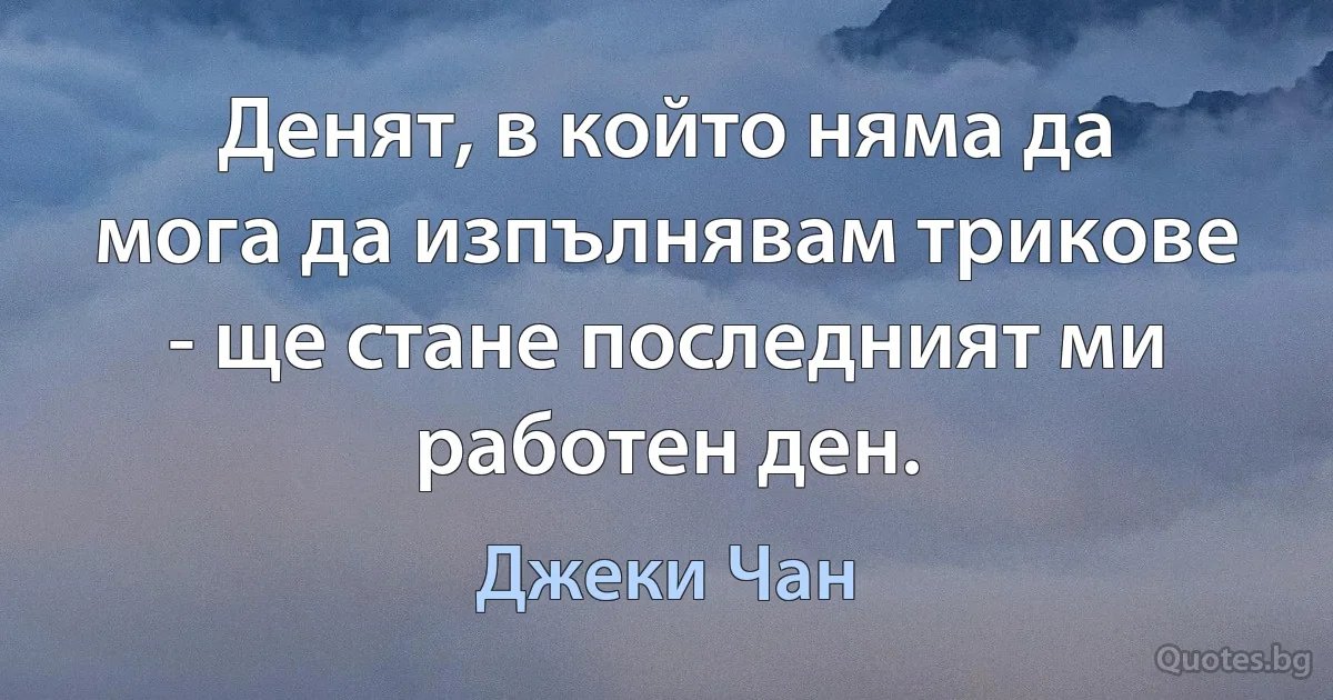 Денят, в който няма да мога да изпълнявам трикове - ще стане последният ми работен ден. (Джеки Чан)