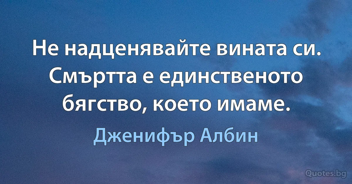 Не надценявайте вината си. Смъртта е единственото бягство, което имаме. (Дженифър Албин)