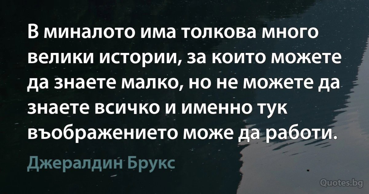 В миналото има толкова много велики истории, за които можете да знаете малко, но не можете да знаете всичко и именно тук въображението може да работи. (Джералдин Брукс)