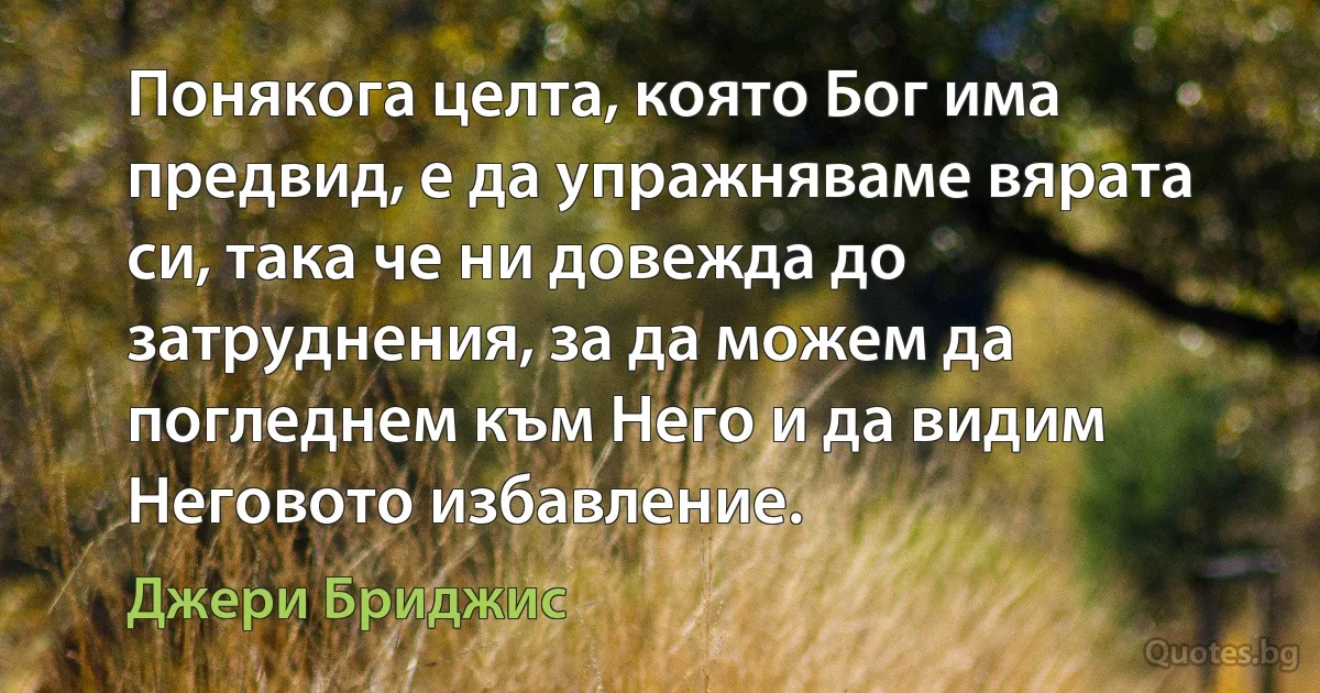 Понякога целта, която Бог има предвид, е да упражняваме вярата си, така че ни довежда до затруднения, за да можем да погледнем към Него и да видим Неговото избавление. (Джери Бриджис)