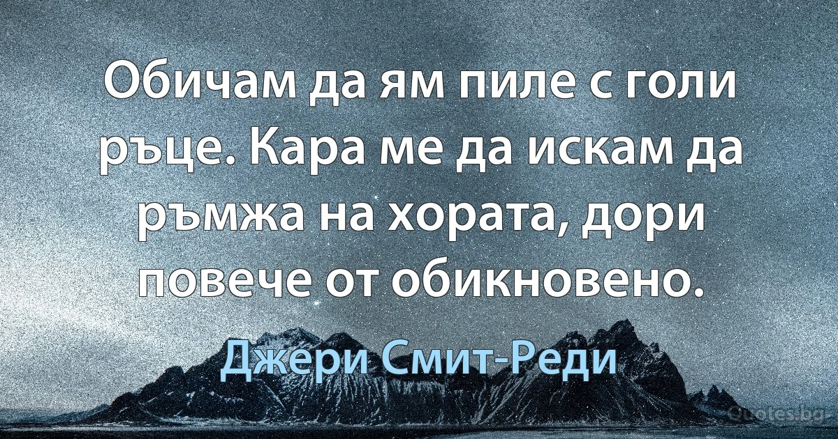 Обичам да ям пиле с голи ръце. Кара ме да искам да ръмжа на хората, дори повече от обикновено. (Джери Смит-Реди)