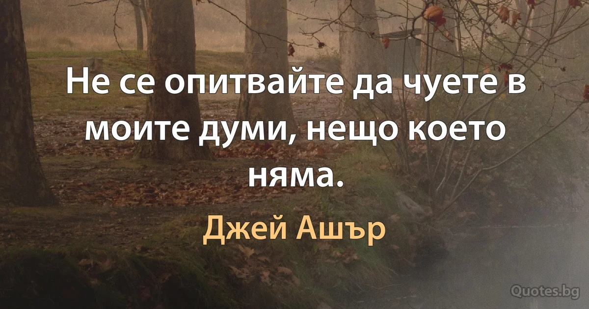 Не се опитвайте да чуете в моите думи, нещо което няма. (Джей Ашър)