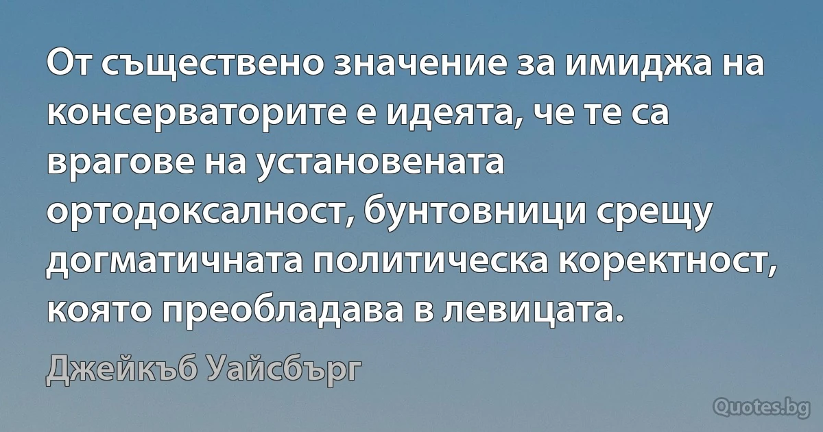 От съществено значение за имиджа на консерваторите е идеята, че те са врагове на установената ортодоксалност, бунтовници срещу догматичната политическа коректност, която преобладава в левицата. (Джейкъб Уайсбърг)