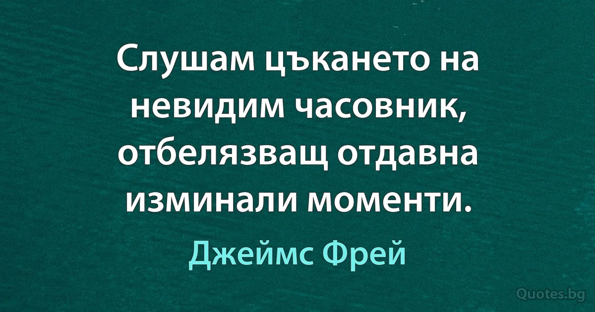 Слушам цъкането на невидим часовник, отбелязващ отдавна изминали моменти. (Джеймс Фрей)