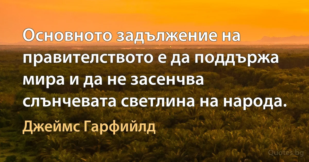 Основното задължение на правителството е да поддържа мира и да не засенчва слънчевата светлина на народа. (Джеймс Гарфийлд)