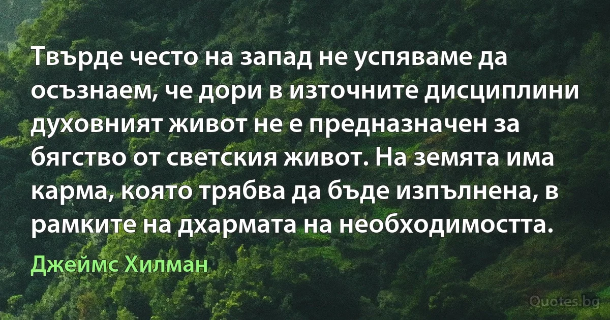 Твърде често на запад не успяваме да осъзнаем, че дори в източните дисциплини духовният живот не е предназначен за бягство от светския живот. На земята има карма, която трябва да бъде изпълнена, в рамките на дхармата на необходимостта. (Джеймс Хилман)