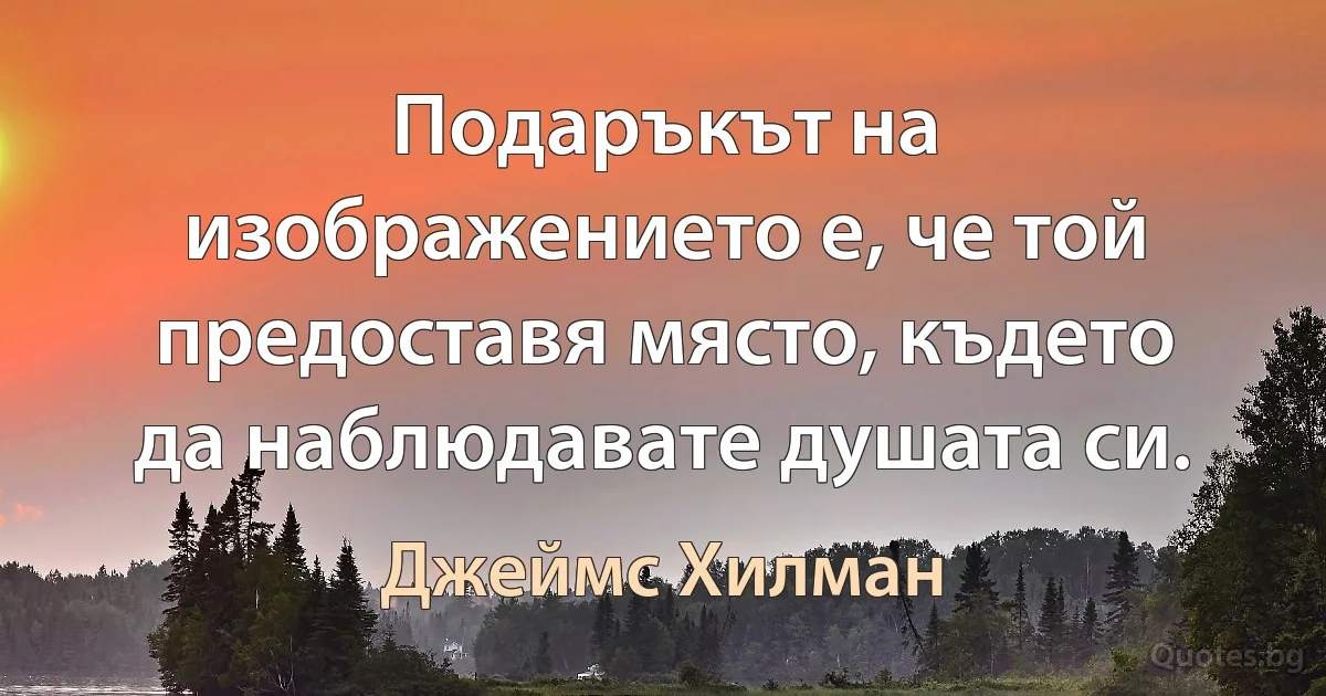 Подаръкът на изображението е, че той предоставя място, където да наблюдавате душата си. (Джеймс Хилман)