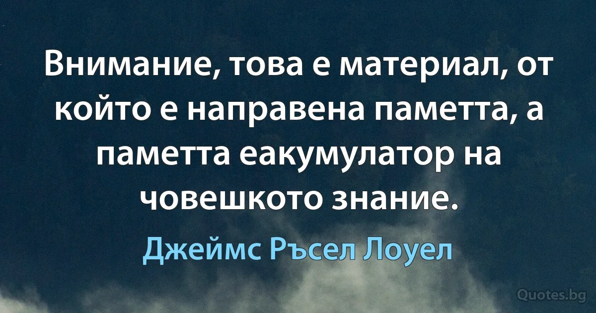 Внимание, това е материал, от който е направена паметта, а паметта еакумулатор на човешкото знание. (Джеймс Ръсел Лоуел)