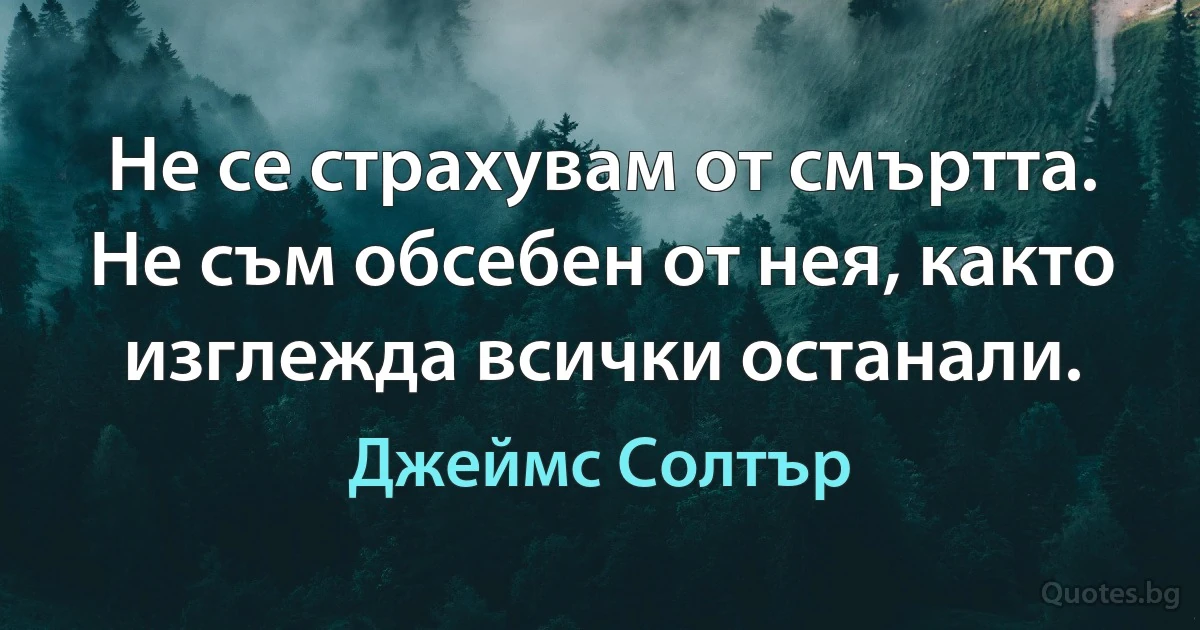 Не се страхувам от смъртта. Не съм обсебен от нея, както изглежда всички останали. (Джеймс Солтър)